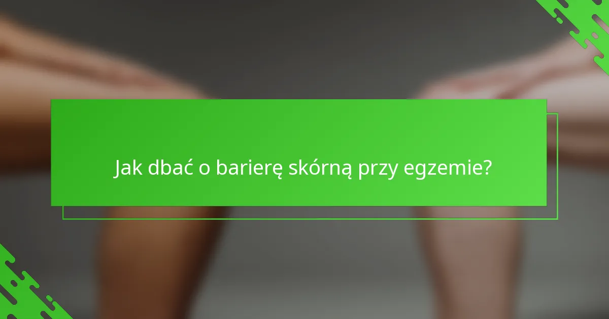 Jak dbać o barierę skórną przy egzemie?