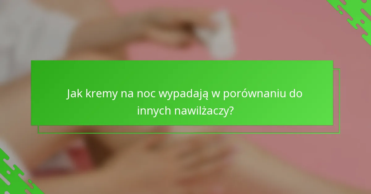 Jak kremy na noc wypadają w porównaniu do innych nawilżaczy?