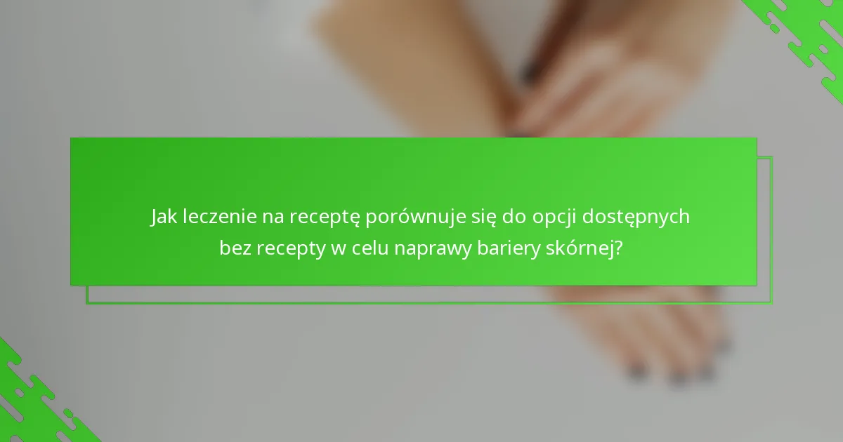 Jak leczenie na receptę porównuje się do opcji dostępnych bez recepty w celu naprawy bariery skórnej?