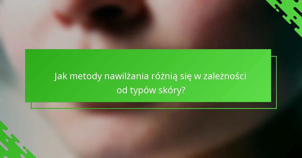 Jak metody nawilżania różnią się w zależności od typów skóry?