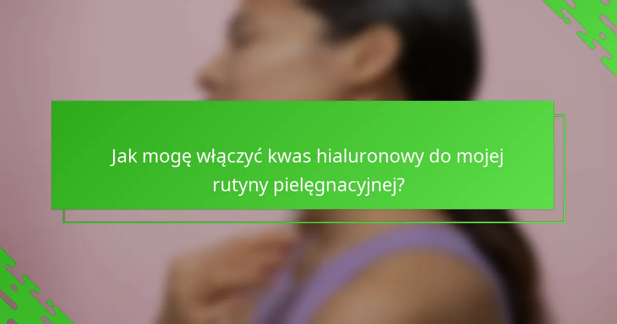 Jak mogę włączyć kwas hialuronowy do mojej rutyny pielęgnacyjnej?