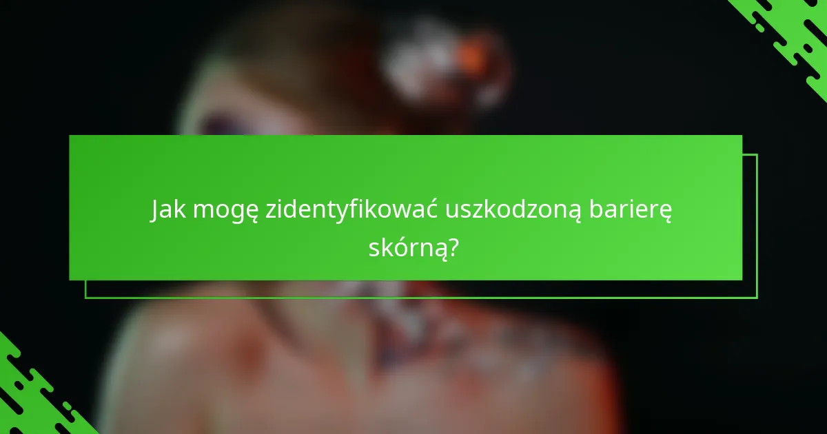 Jak mogę zidentyfikować uszkodzoną barierę skórną?