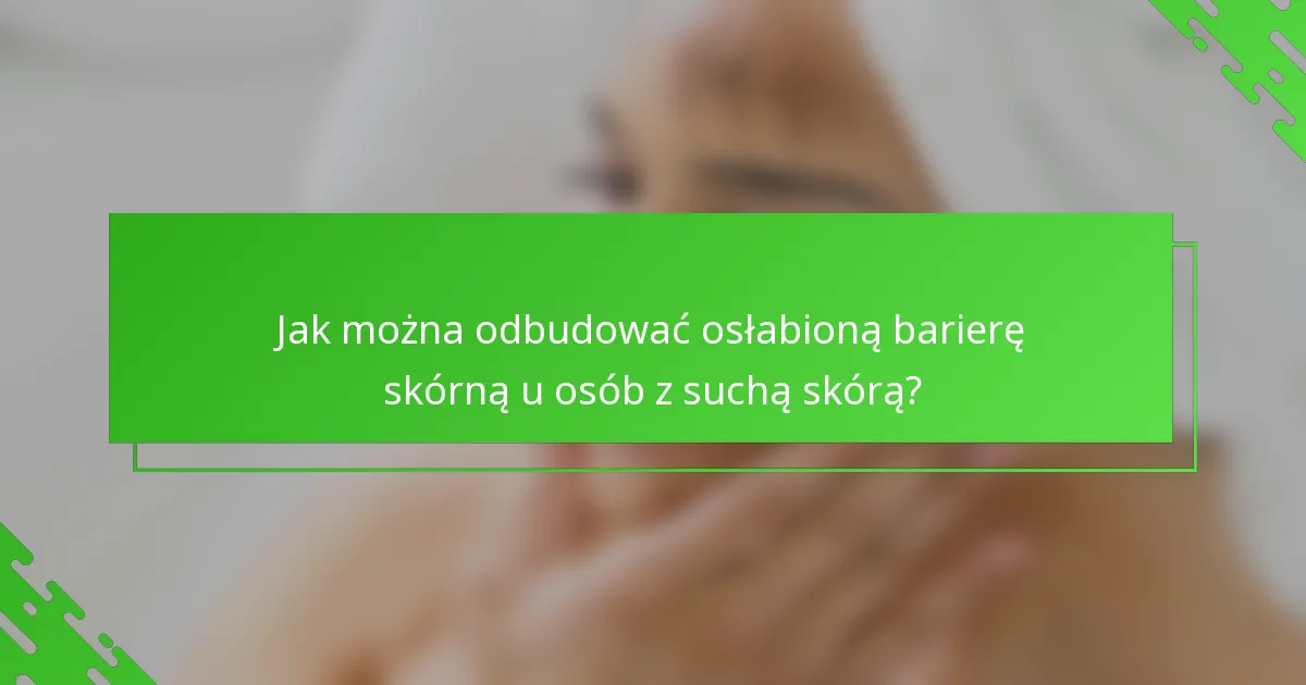 Jak można odbudować osłabioną barierę skórną u osób z suchą skórą?