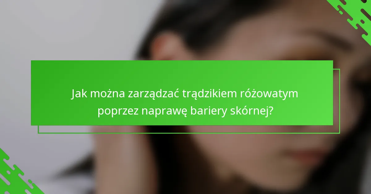 Jak można zarządzać trądzikiem różowatym poprzez naprawę bariery skórnej?