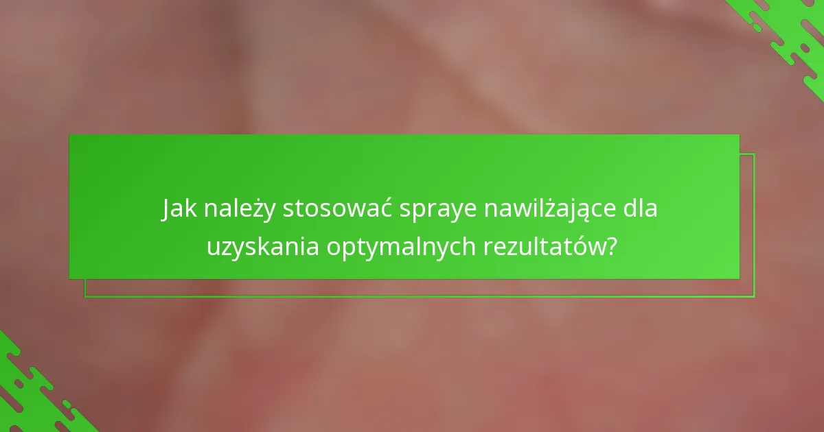 Jak należy stosować spraye nawilżające dla uzyskania optymalnych rezultatów?