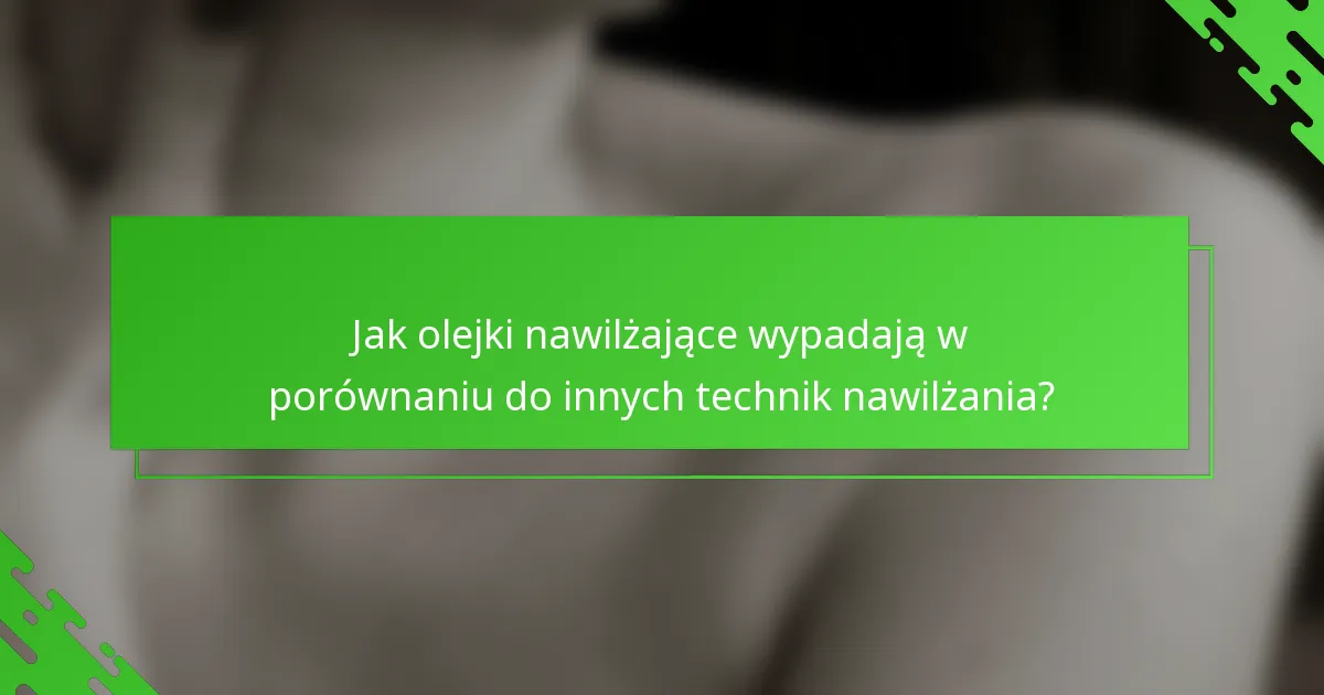 Jak olejki nawilżające wypadają w porównaniu do innych technik nawilżania?