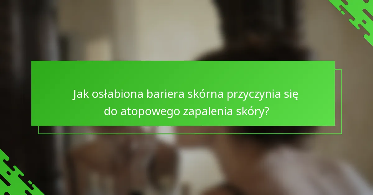 Jak osłabiona bariera skórna przyczynia się do atopowego zapalenia skóry?