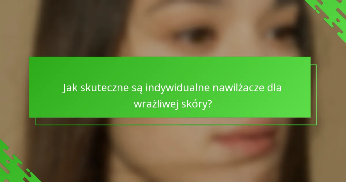 Jak skuteczne są indywidualne nawilżacze dla wrażliwej skóry?