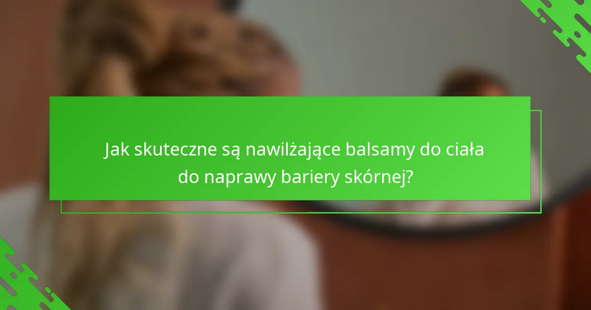 Jak skuteczne są nawilżające balsamy do ciała do naprawy bariery skórnej?