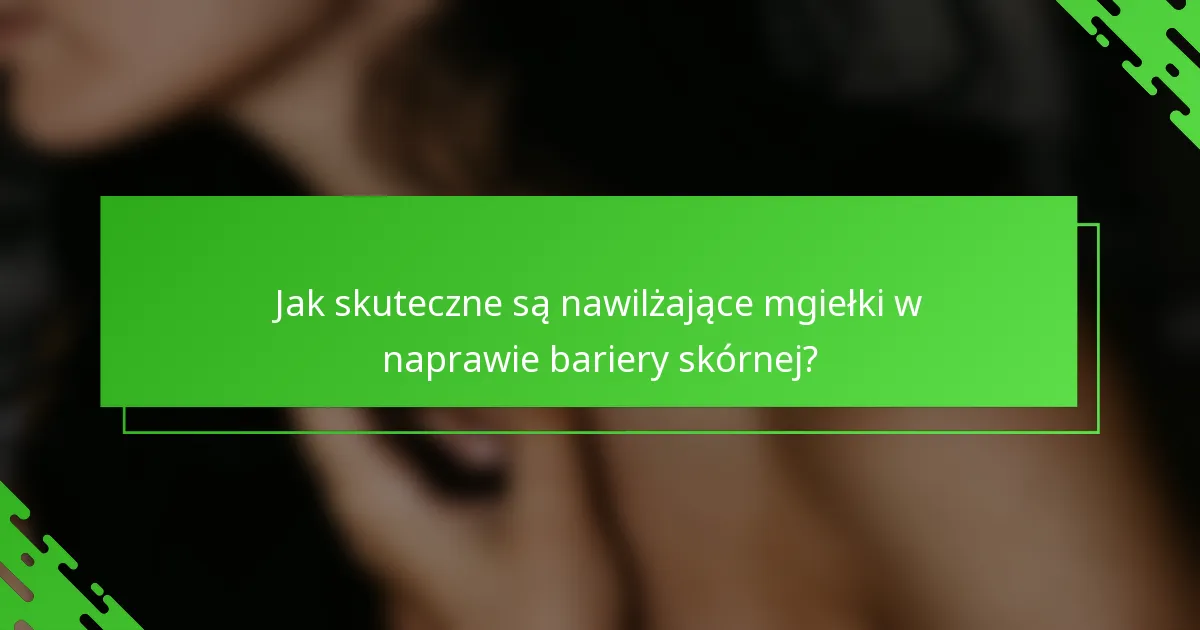 Jak skuteczne są nawilżające mgiełki w naprawie bariery skórnej?