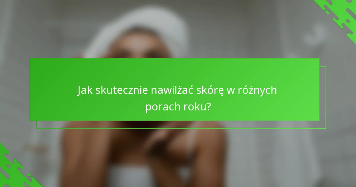 Jak skutecznie nawilżać skórę w różnych porach roku?