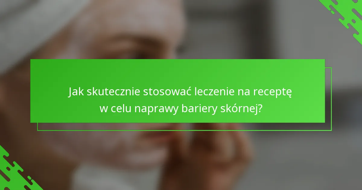 Jak skutecznie stosować leczenie na receptę w celu naprawy bariery skórnej?