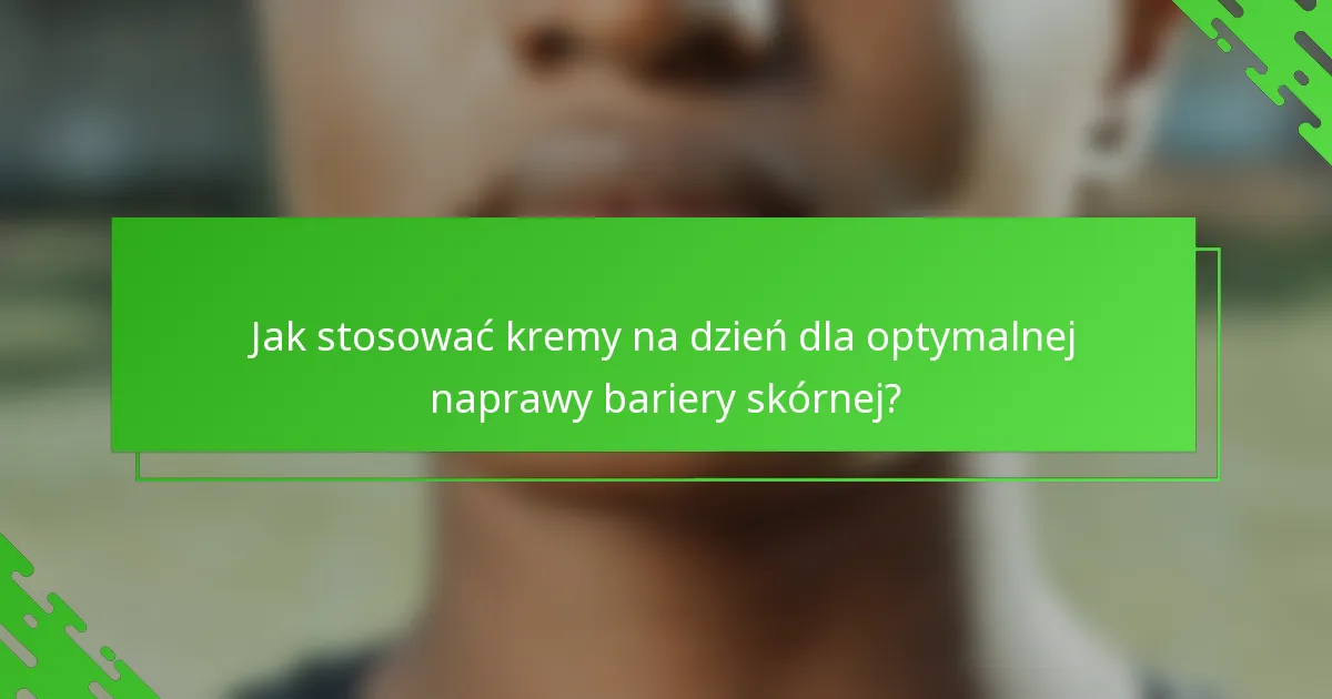 Jak stosować kremy na dzień dla optymalnej naprawy bariery skórnej?
