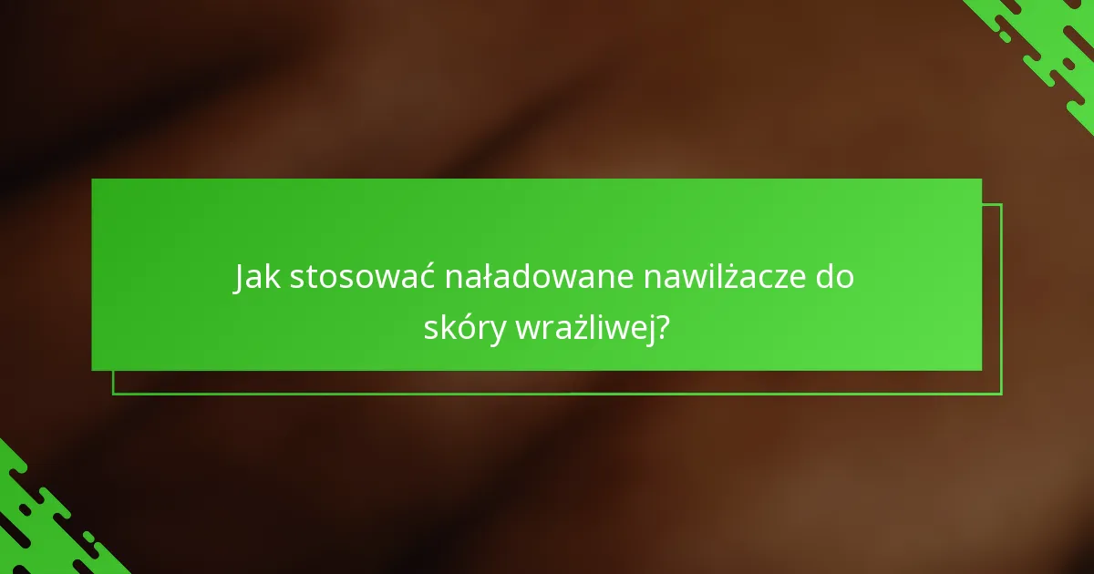 Jak stosować naładowane nawilżacze do skóry wrażliwej?