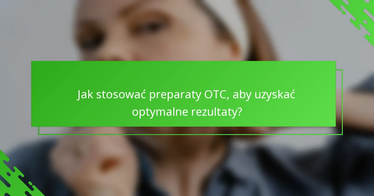 Jak stosować preparaty OTC, aby uzyskać optymalne rezultaty?