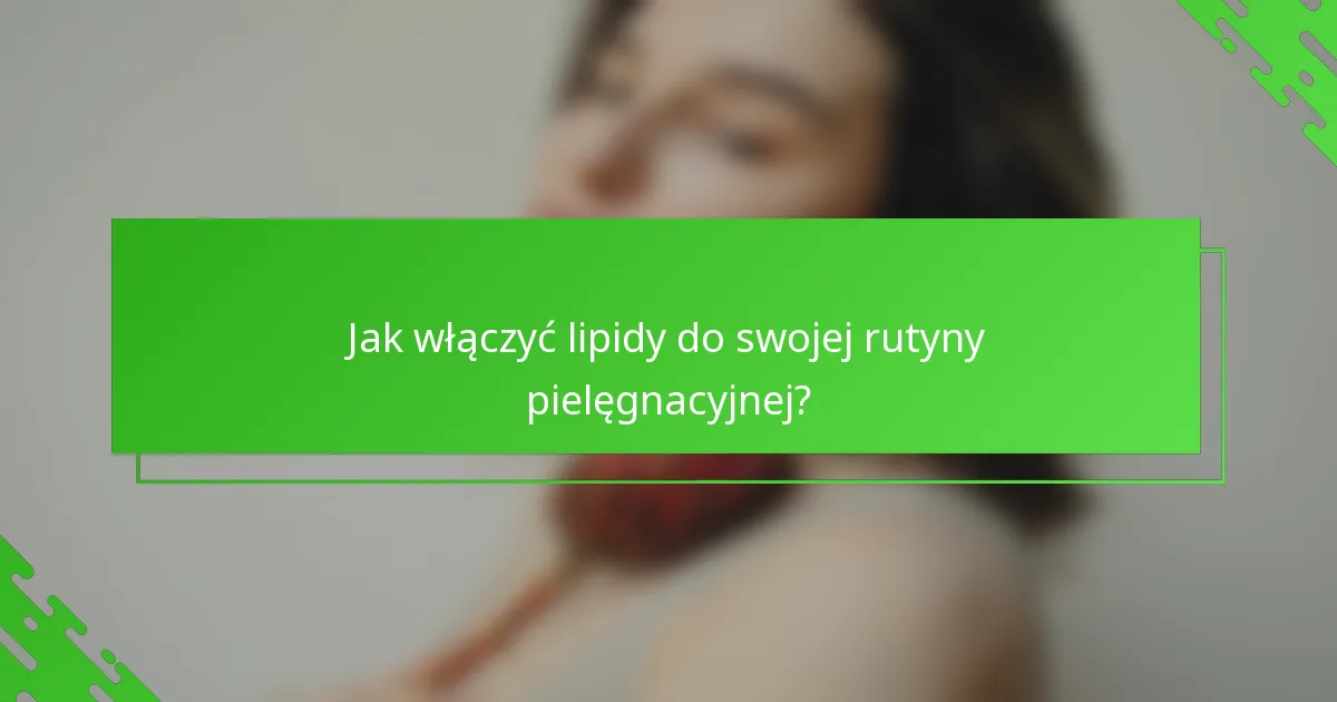 Jak włączyć lipidy do swojej rutyny pielęgnacyjnej?