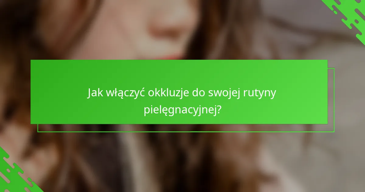 Jak włączyć okkluzje do swojej rutyny pielęgnacyjnej?