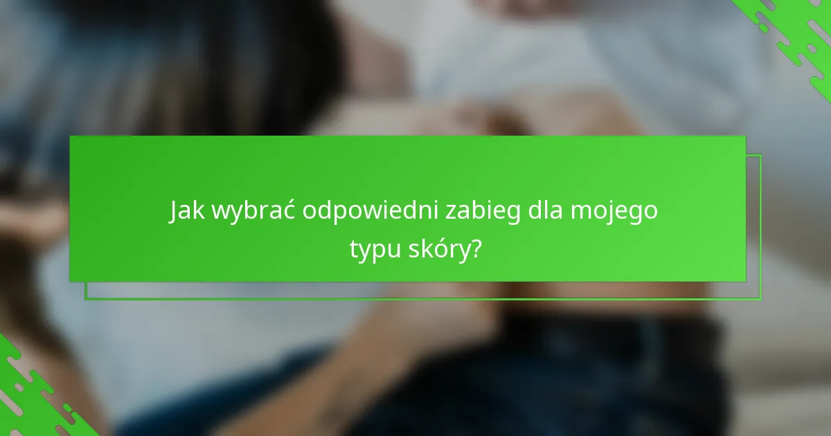 Jak wybrać odpowiedni zabieg dla mojego typu skóry?