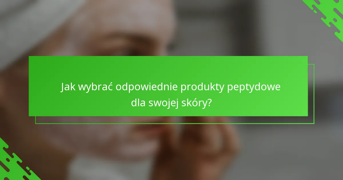 Jak wybrać odpowiednie produkty peptydowe dla swojej skóry?