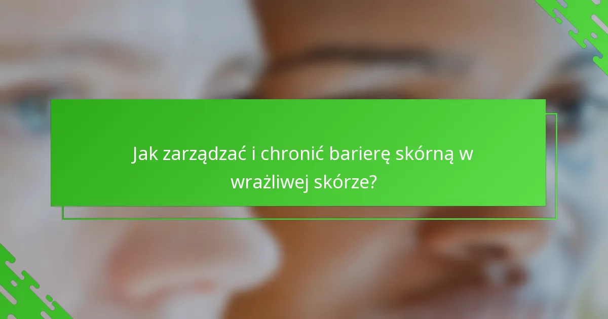 Jak zarządzać i chronić barierę skórną w wrażliwej skórze?