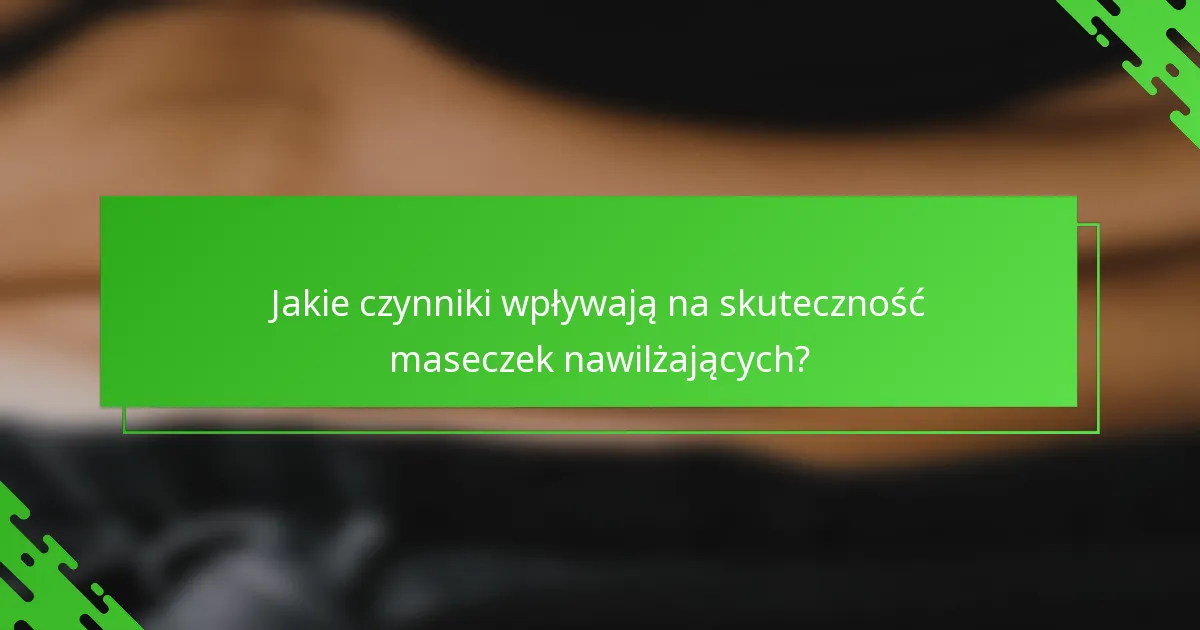 Jakie czynniki wpływają na skuteczność maseczek nawilżających?
