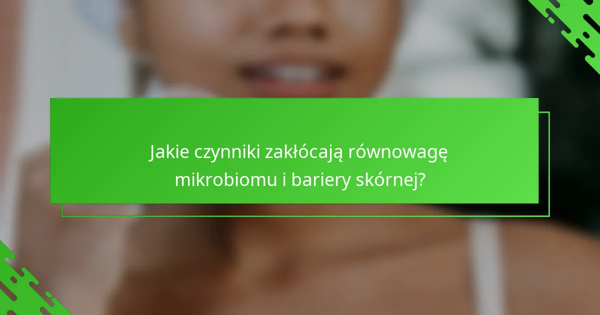 Jakie czynniki zakłócają równowagę mikrobiomu i bariery skórnej?