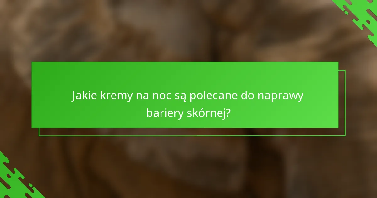 Jakie kremy na noc są polecane do naprawy bariery skórnej?