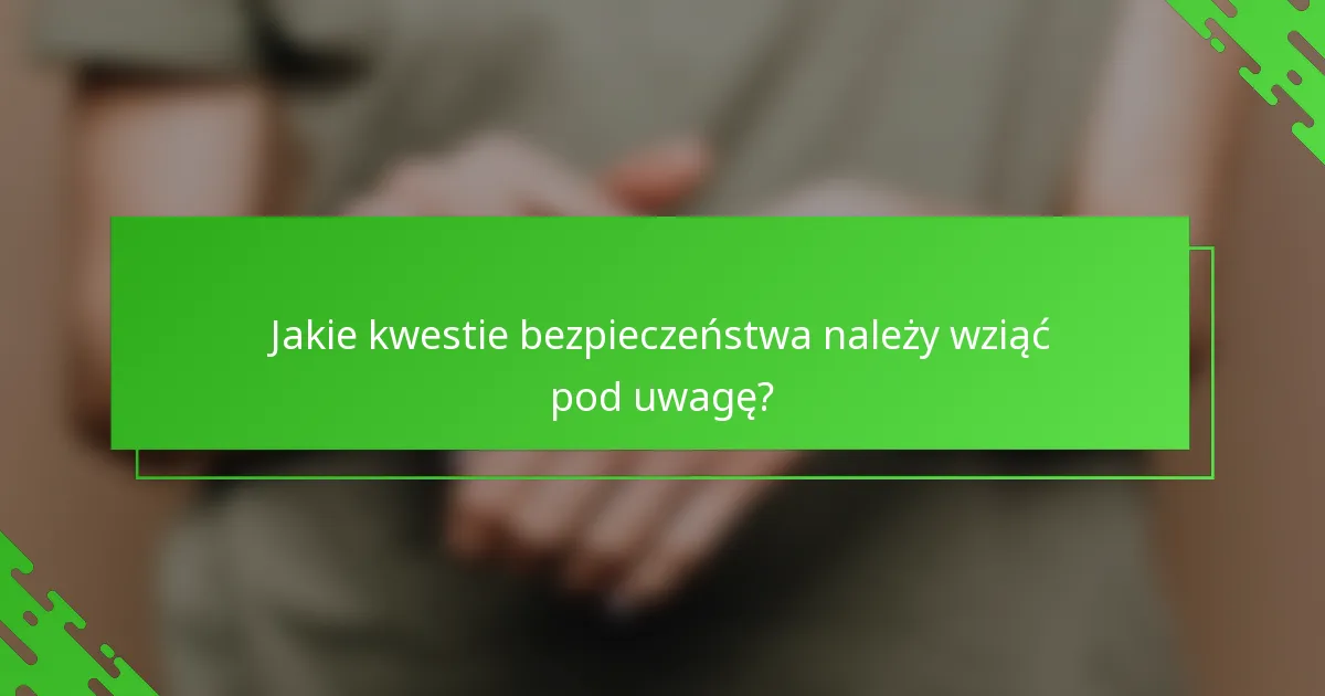 Jakie kwestie bezpieczeństwa należy wziąć pod uwagę?
