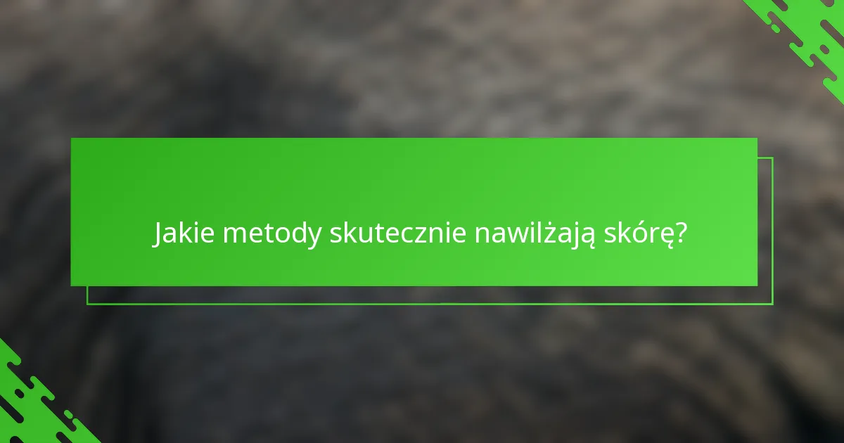 Jakie metody skutecznie nawilżają skórę?