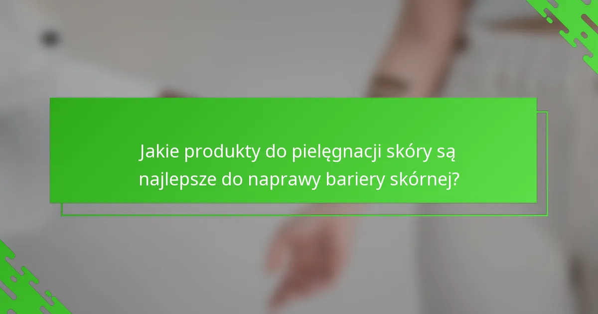 Jakie produkty do pielęgnacji skóry są najlepsze do naprawy bariery skórnej?