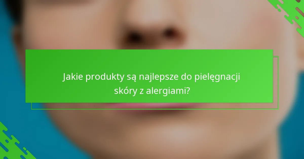 Jakie produkty są najlepsze do pielęgnacji skóry z alergiami?