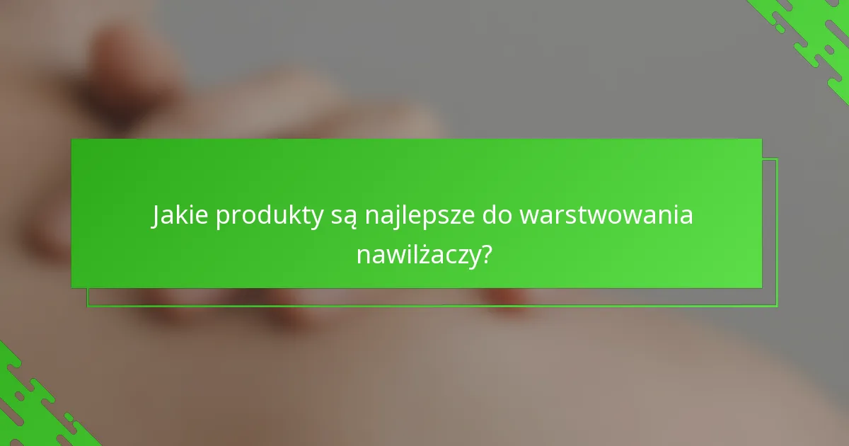Jakie produkty są najlepsze do warstwowania nawilżaczy?