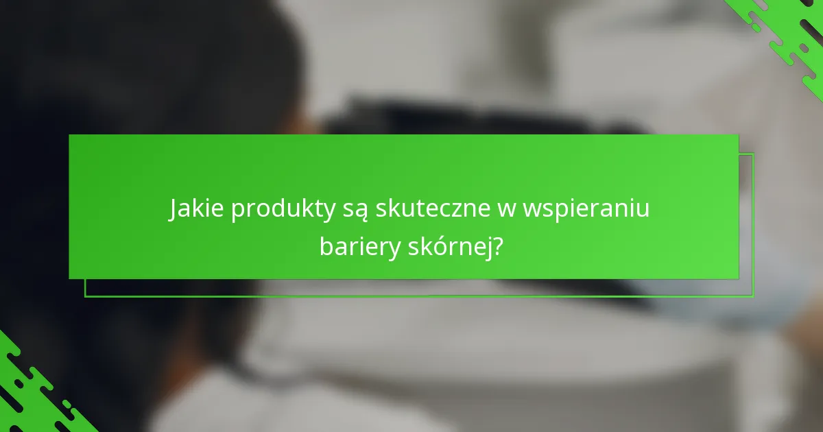 Jakie produkty są skuteczne w wspieraniu bariery skórnej?