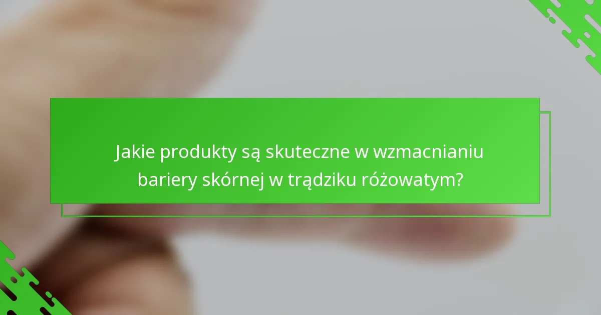 Jakie produkty są skuteczne w wzmacnianiu bariery skórnej w trądziku różowatym?