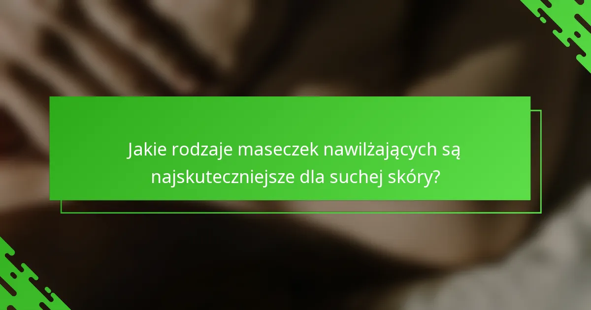 Jakie rodzaje maseczek nawilżających są najskuteczniejsze dla suchej skóry?