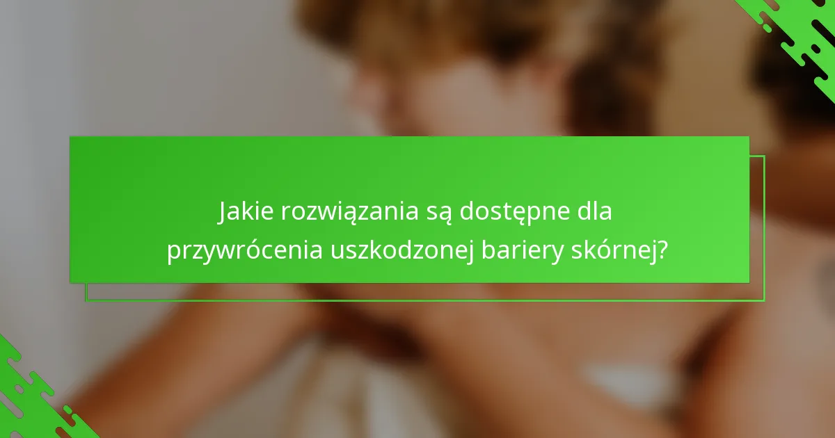 Jakie rozwiązania są dostępne dla przywrócenia uszkodzonej bariery skórnej?