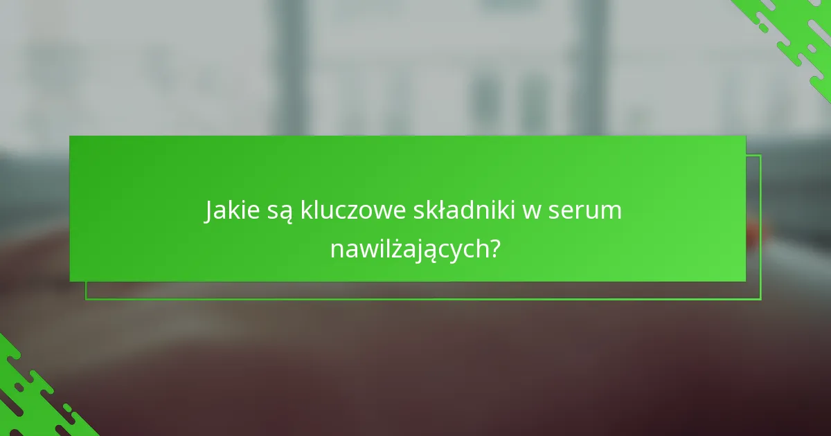 Jakie są kluczowe składniki w serum nawilżających?
