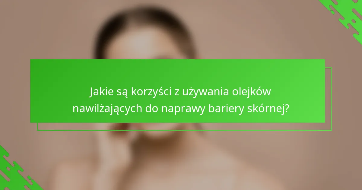 Jakie są korzyści z używania olejków nawilżających do naprawy bariery skórnej?