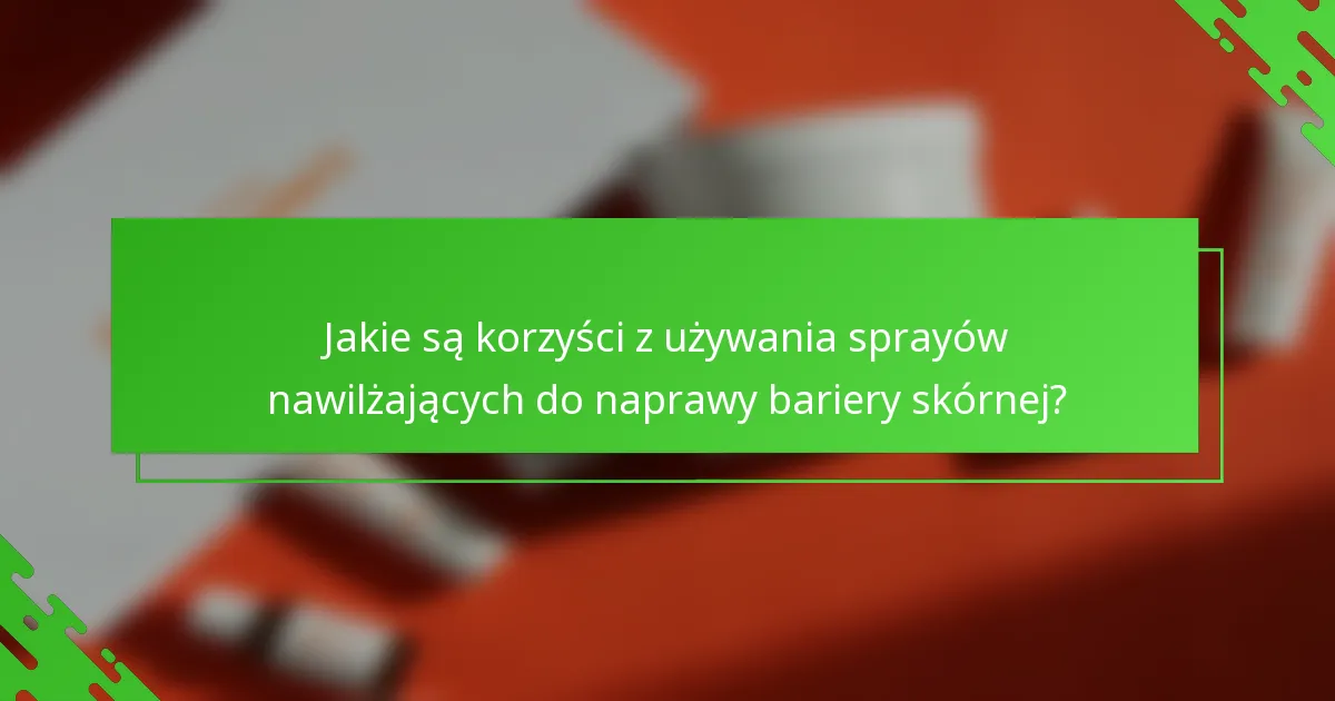 Jakie są korzyści z używania sprayów nawilżających do naprawy bariery skórnej?