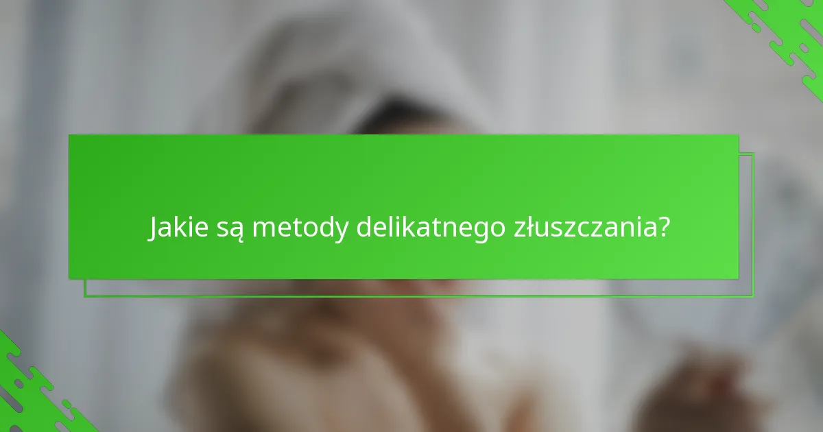 Jakie są metody delikatnego złuszczania?