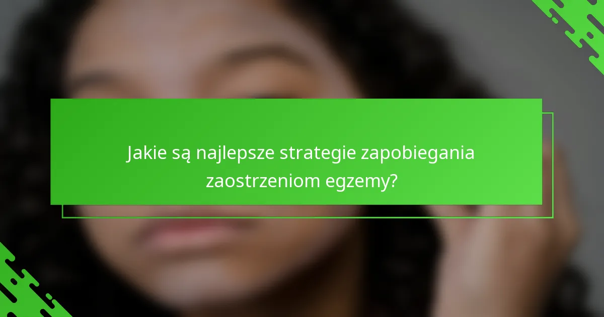 Jakie są najlepsze strategie zapobiegania zaostrzeniom egzemy?