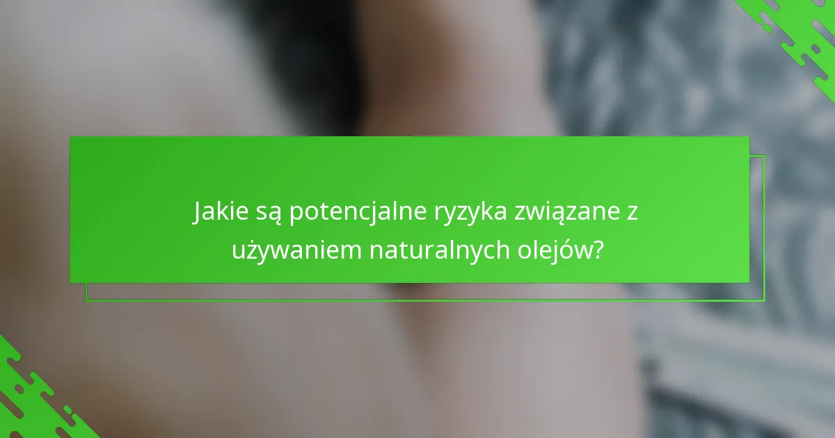 Jakie są potencjalne ryzyka związane z używaniem naturalnych olejów?