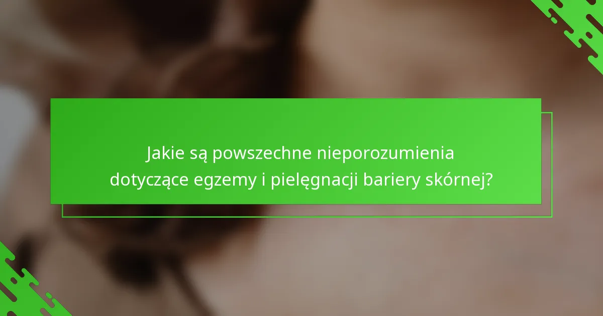 Jakie są powszechne nieporozumienia dotyczące egzemy i pielęgnacji bariery skórnej?