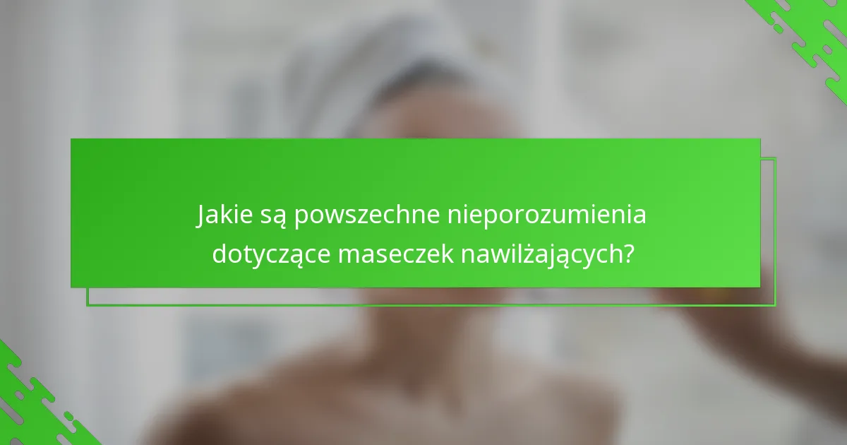 Jakie są powszechne nieporozumienia dotyczące maseczek nawilżających?