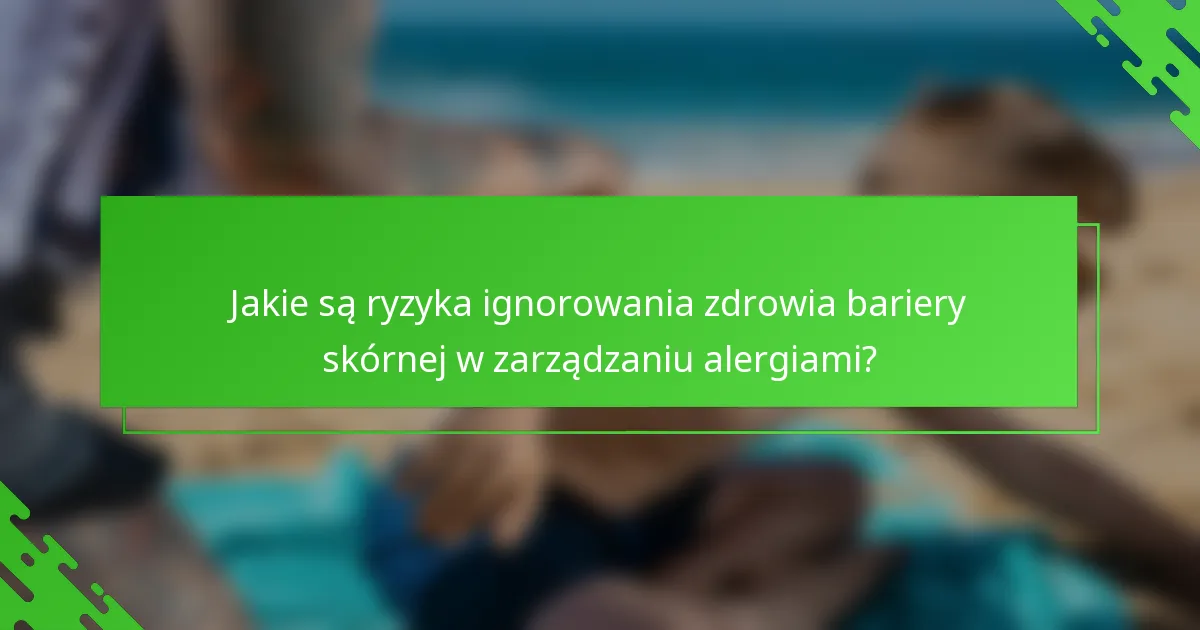 Jakie są ryzyka ignorowania zdrowia bariery skórnej w zarządzaniu alergiami?