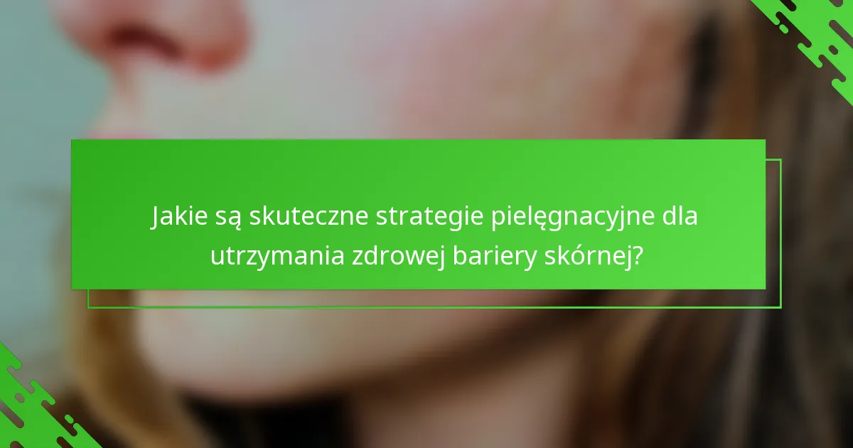 Jakie są skuteczne strategie pielęgnacyjne dla utrzymania zdrowej bariery skórnej?