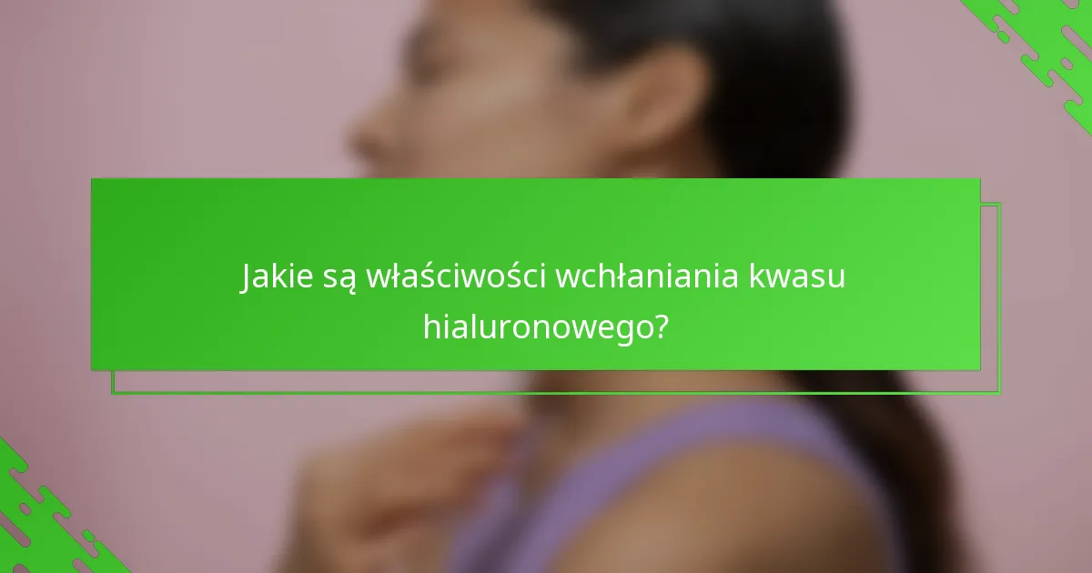 Jakie są właściwości wchłaniania kwasu hialuronowego?