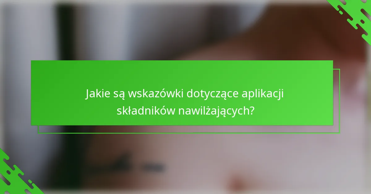 Jakie są wskazówki dotyczące aplikacji składników nawilżających?