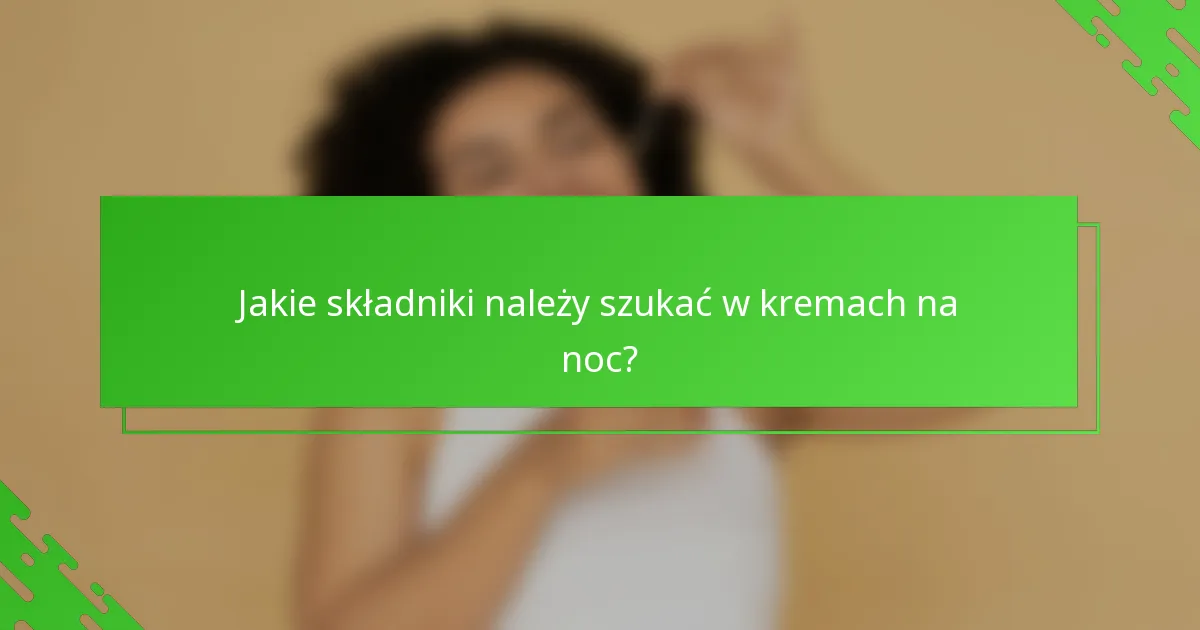Jakie składniki należy szukać w kremach na noc?