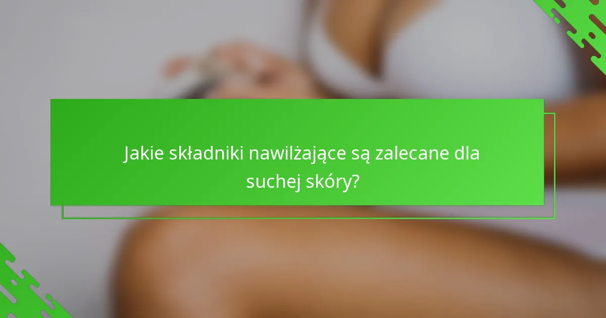 Jakie składniki nawilżające są zalecane dla suchej skóry?